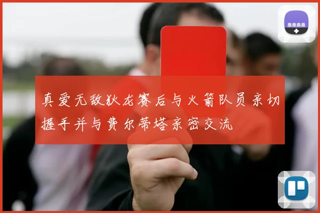 真爱无敌狄龙赛后与火箭队员亲切握手并与费尔蒂塔亲密交流