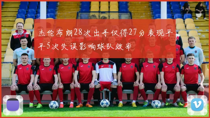 杰伦布朗28次出手仅得27分表现平平5次失误影响球队效率