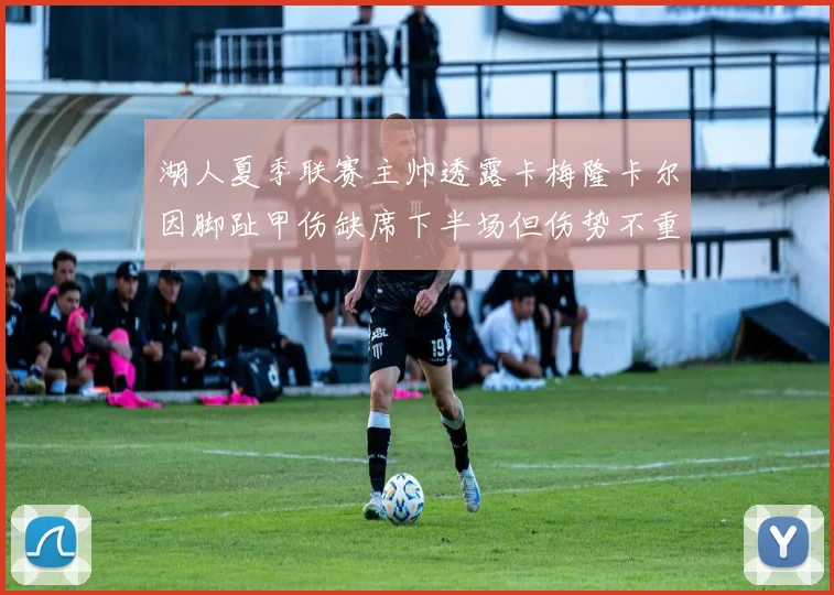 湖人夏季联赛主帅透露卡梅隆卡尔因脚趾甲伤缺席下半场但伤势不重