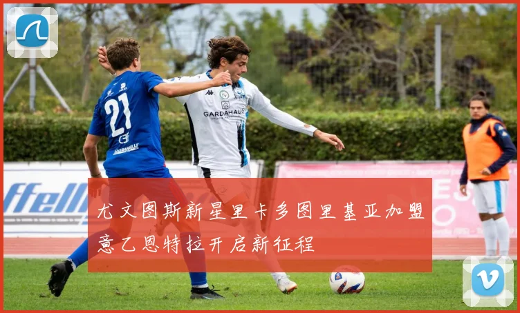 尤文图斯新星里卡多图里基亚加盟意乙恩特拉开启新征程