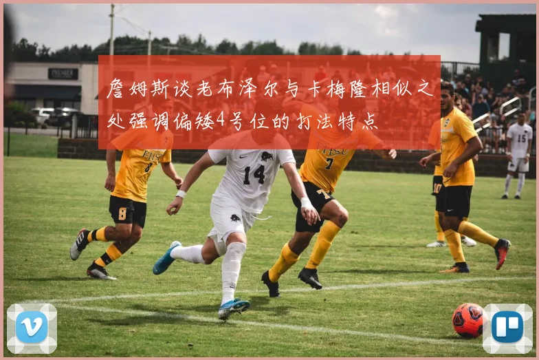 詹姆斯谈老布泽尔与卡梅隆相似之处强调偏矮4号位的打法特点