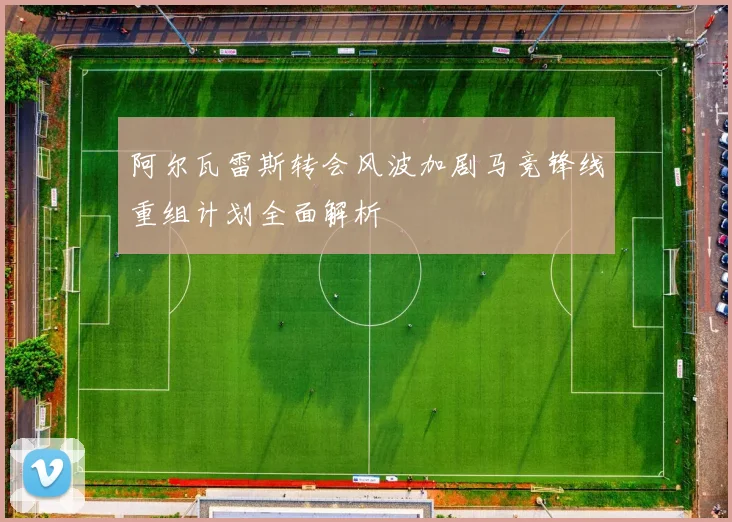 阿尔瓦雷斯转会风波加剧马竞锋线重组计划全面解析