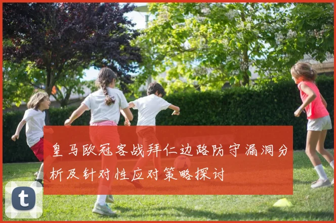 皇马欧冠客战拜仁边路防守漏洞分析及针对性应对策略探讨
