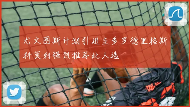 尤文图斯计划引进圭多罗德里格斯科莫利强烈推荐此人选