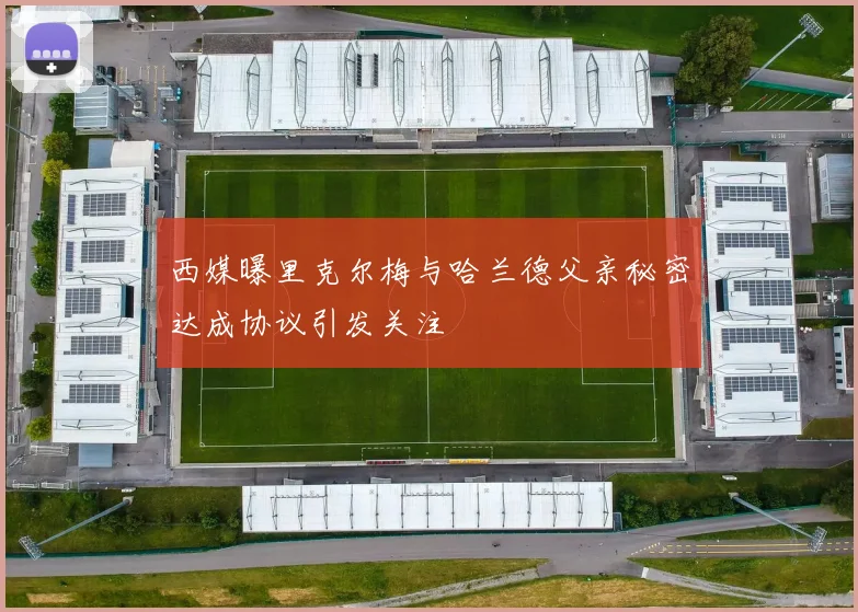 西媒曝里克尔梅与哈兰德父亲秘密达成协议引发关注