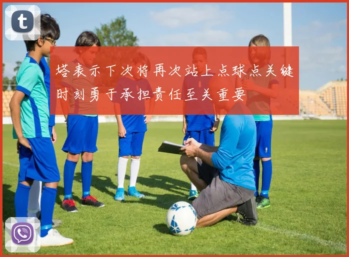 塔表示下次将再次站上点球点关键时刻勇于承担责任至关重要