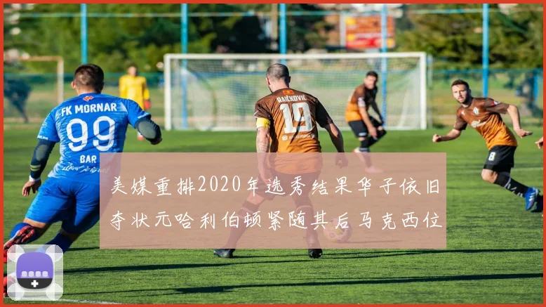 美媒重排2020年选秀结果华子依旧夺状元哈利伯顿紧随其后马克西位列探花