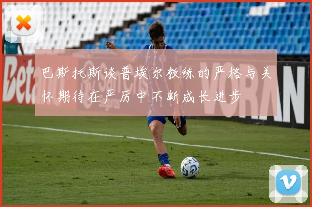巴斯托斯谈普埃尔教练的严格与关怀期待在严厉中不断成长进步