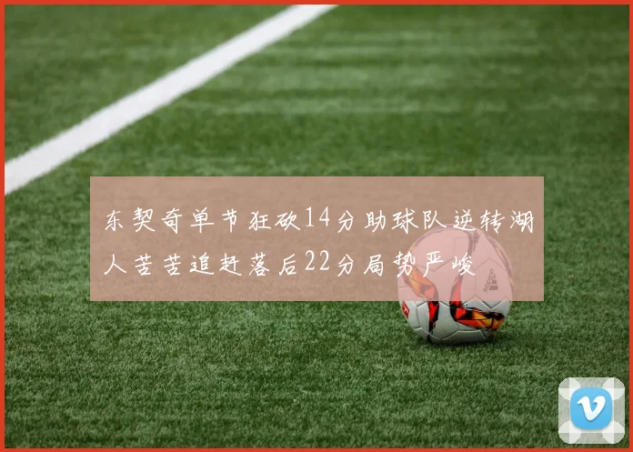 东契奇单节狂砍14分助球队逆转湖人苦苦追赶落后22分局势严峻