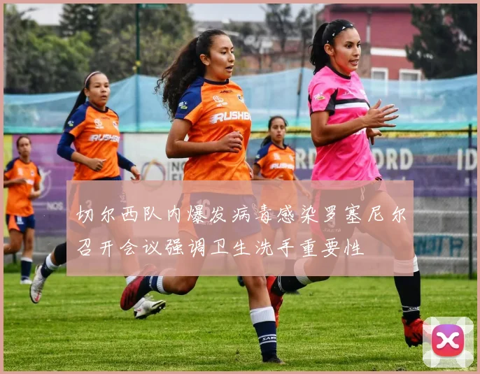 切尔西队内爆发病毒感染罗塞尼尔召开会议强调卫生洗手重要性