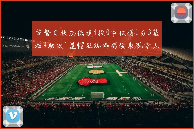 曾繁日状态低迷4投0中仅得1分3篮板4助攻1盖帽犯规满离场表现令人失望
