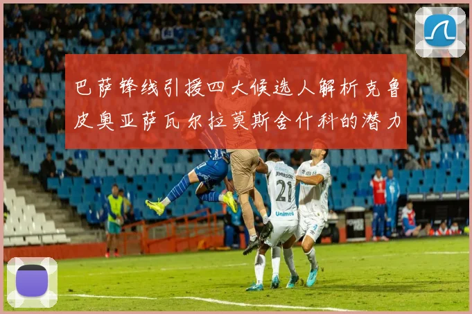 巴萨锋线引援四大候选人解析克鲁皮奥亚萨瓦尔拉莫斯舍什科的潜力与前景