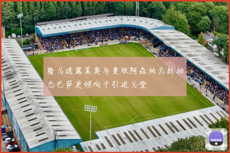 隆戈透露莱奥与曼联阿森纳无新动态巴萨更倾向于引进戈登