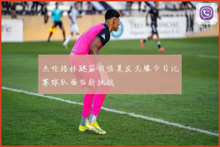 杰伦格林腿筋旧伤复发无缘今日比赛球队面临新挑战