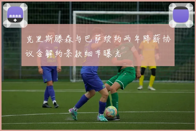 克里斯滕森与巴萨续约两年降薪协议含解约条款细节曝光