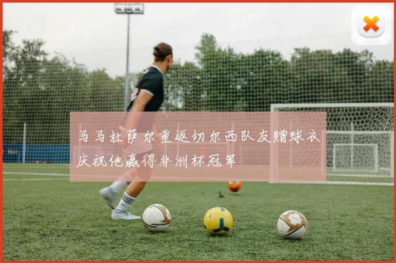 马马杜萨尔重返切尔西队友赠球衣庆祝他赢得非洲杯冠军