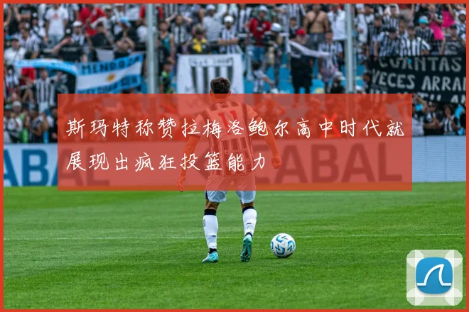 斯玛特称赞拉梅洛鲍尔高中时代就展现出疯狂投篮能力