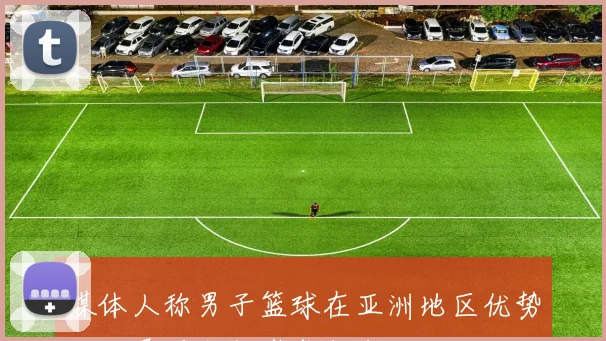 媒体人称男子篮球在亚洲地区优势明显展现出断崖式领先地位