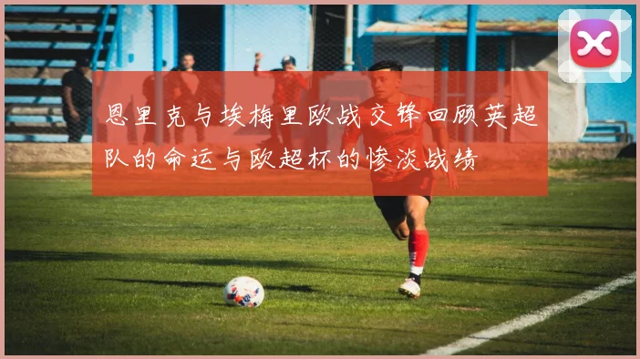 恩里克与埃梅里欧战交锋回顾英超队的命运与欧超杯的惨淡战绩