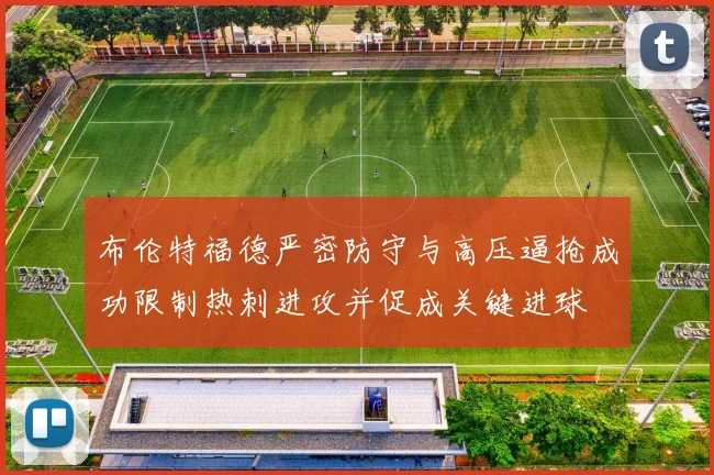 布伦特福德严密防守与高压逼抢成功限制热刺进攻并促成关键进球