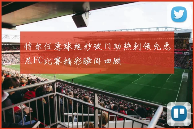 特尔任意球绝妙破门助热刺领先悉尼FC比赛精彩瞬间回顾