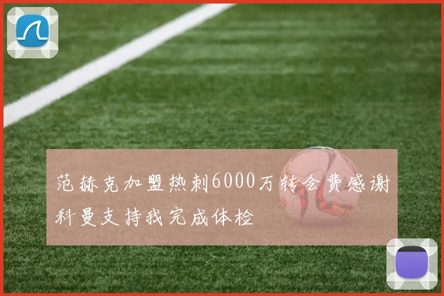 范赫克加盟热刺6000万转会费感谢科曼支持我完成体检