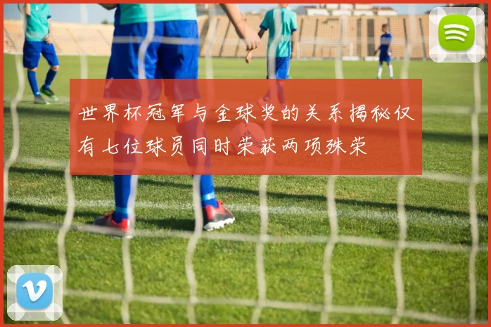 世界杯冠军与金球奖的关系揭秘仅有七位球员同时荣获两项殊荣