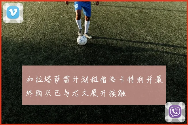 加拉塔萨雷计划租借洛卡特利并最终购买已与尤文展开接触