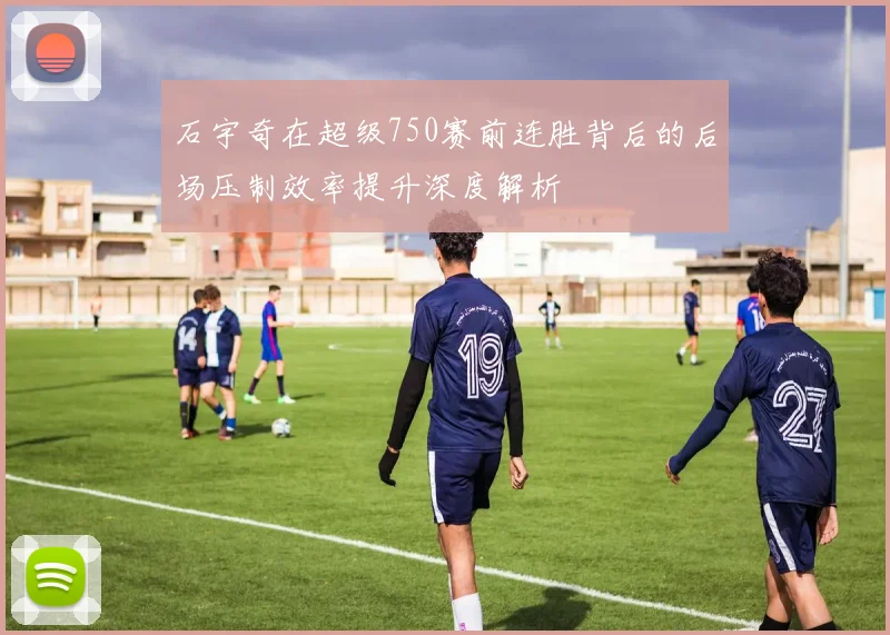 石宇奇在超级750赛前连胜背后的后场压制效率提升深度解析