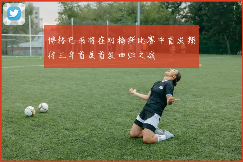 博格巴或将在对梅斯比赛中首发期待三年首度首发回归之战