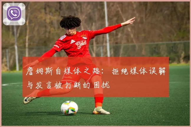 詹姆斯自媒体之路：拒绝媒体误解与发言被打断的困扰