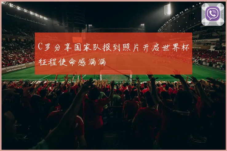C罗分享国家队报到照片开启世界杯征程使命感满满