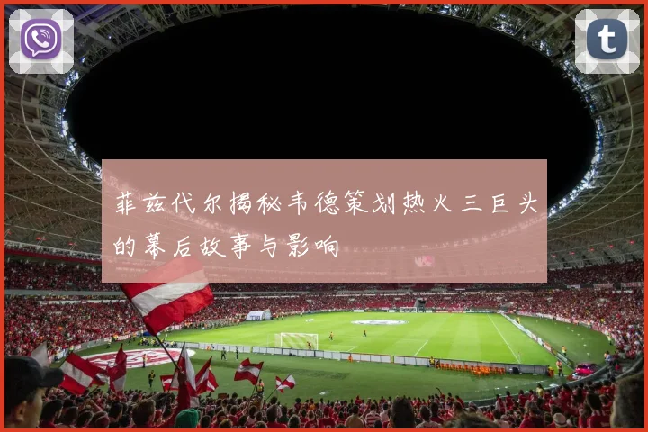 菲兹代尔揭秘韦德策划热火三巨头的幕后故事与影响