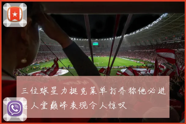 三位球星力挺克莱单打乔称他必进名人堂巅峰表现令人惊叹