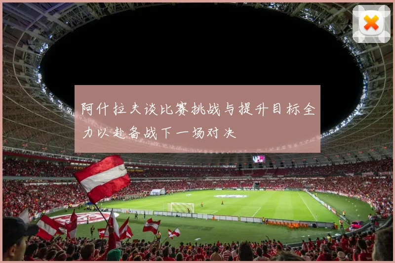 阿什拉夫谈比赛挑战与提升目标全力以赴备战下一场对决