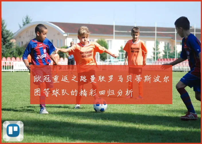 欧冠重返之路曼联罗马贝蒂斯波尔图等球队的精彩回归分析