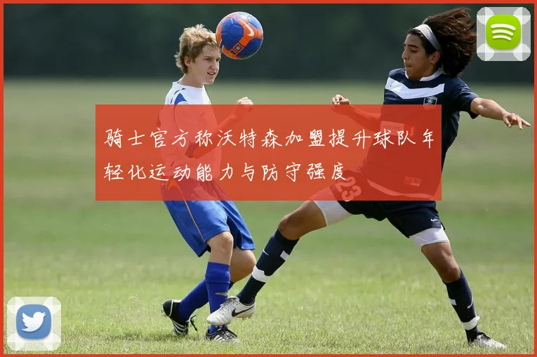 骑士官方称沃特森加盟提升球队年轻化运动能力与防守强度