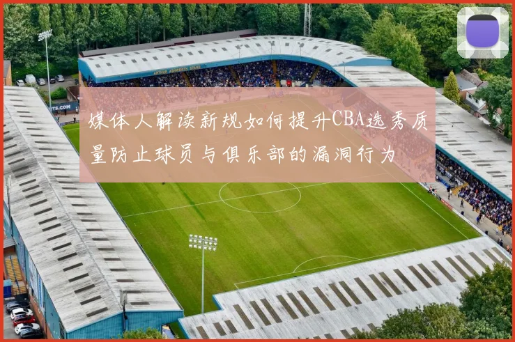 媒体人解读新规如何提升CBA选秀质量防止球员与俱乐部的漏洞行为