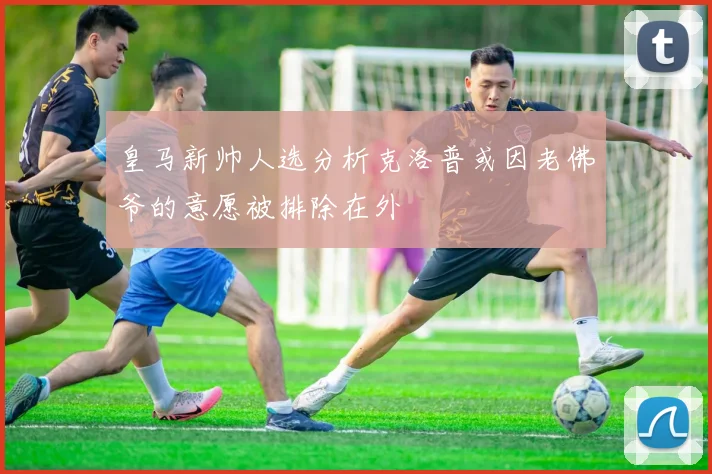皇马新帅人选分析克洛普或因老佛爷的意愿被排除在外