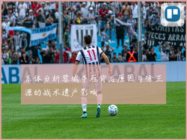 东体分析蓉城夺冠背后原因与徐正源的战术遗产影响